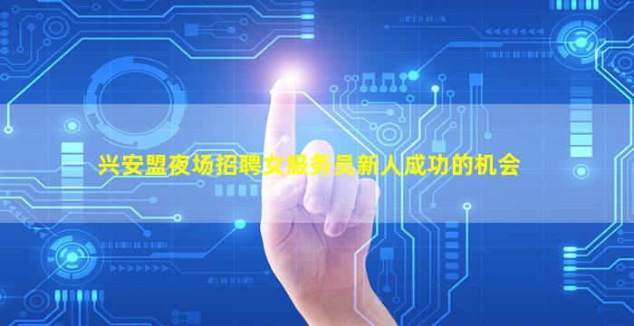兴安盟夜场招聘女服务员新人成功的机会